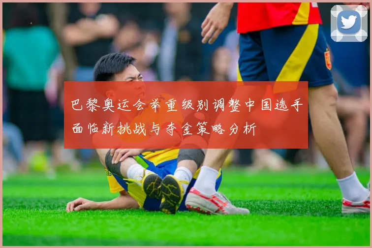 巴黎奥运会举重级别调整中国选手面临新挑战与夺金策略分析