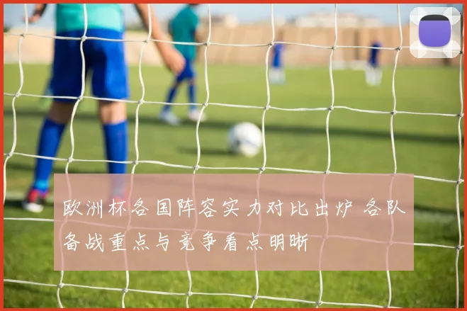 欧洲杯各国阵容实力对比出炉 各队备战重点与竞争看点明晰