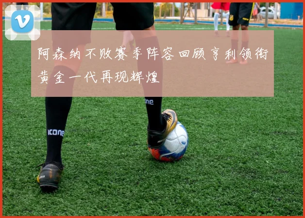 阿森纳不败赛季阵容回顾亨利领衔黄金一代再现辉煌