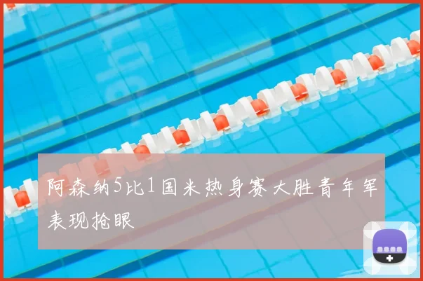 阿森纳5比1国米热身赛大胜青年军表现抢眼