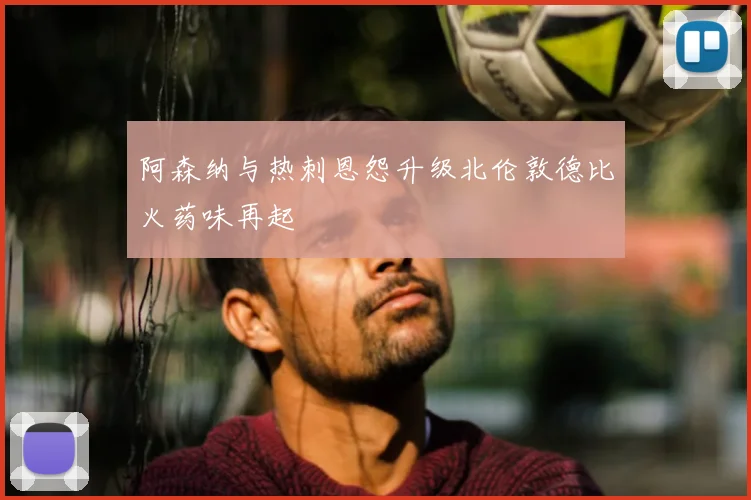 阿森纳与热刺恩怨升级北伦敦德比火药味再起
