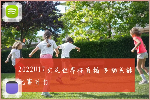 2022U17女足世界杯直播 多场关键比赛开打