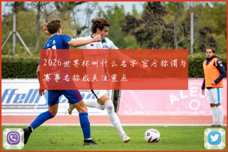 2026世界杯叫什么名字 官方称谓与赛事名称成关注重点