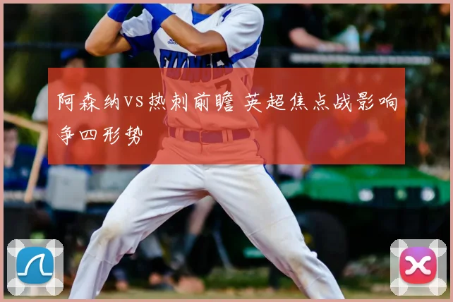 阿森纳vs热刺前瞻 英超焦点战影响争四形势