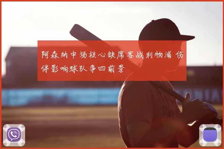 阿森纳中场核心缺席客战利物浦 伤停影响球队争四前景