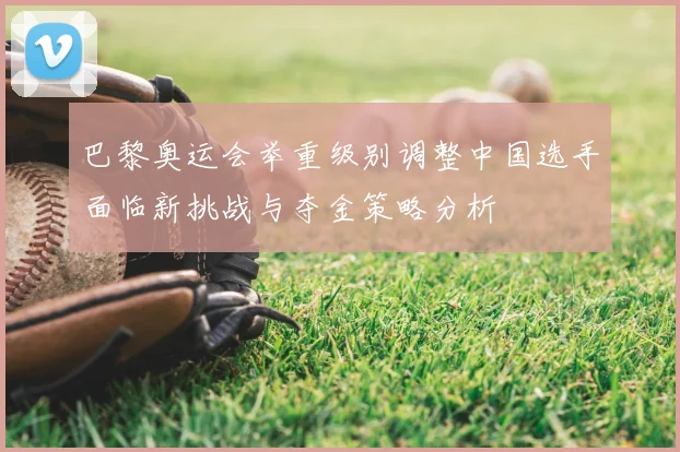 巴黎奥运会举重级别调整中国选手面临新挑战与夺金策略分析