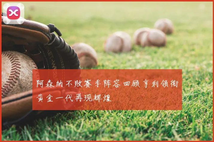 阿森纳不败赛季阵容回顾亨利领衔黄金一代再现辉煌