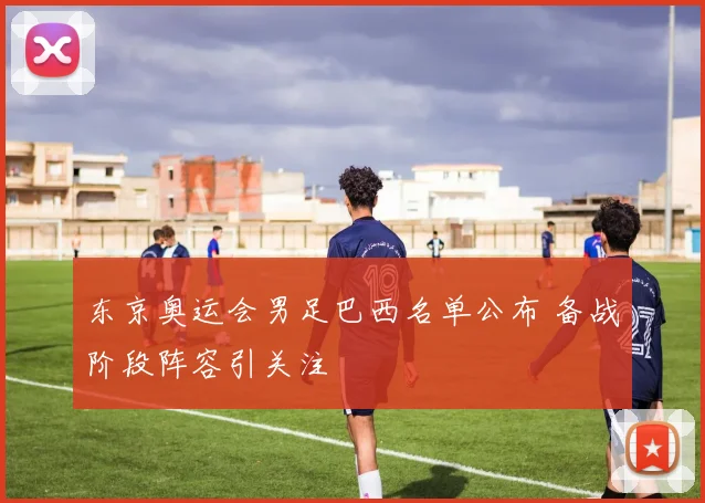 东京奥运会男足巴西名单公布 备战阶段阵容引关注
