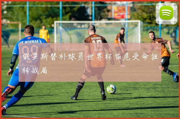俄罗斯替补球员世界杯临危受命扭转战局