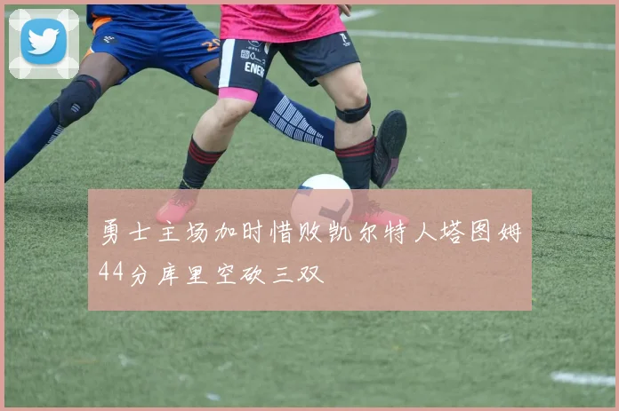 勇士主场加时惜败凯尔特人塔图姆44分库里空砍三双