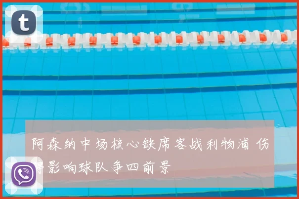 阿森纳中场核心缺席客战利物浦 伤停影响球队争四前景